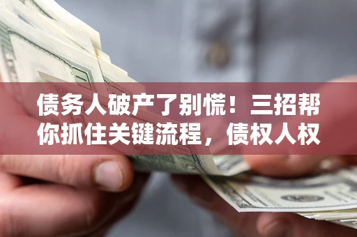 北京债务人破产了别慌！三招帮你抓住关键流程，债权人权益不再缩水