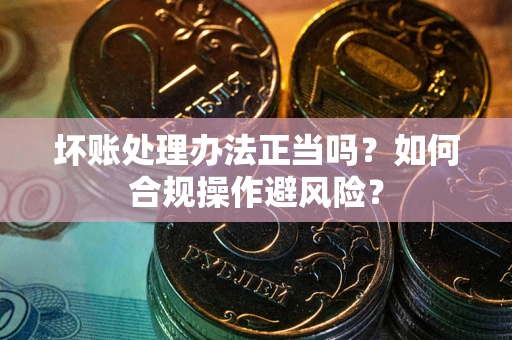 北京坏账处理办法正当吗？如何合规操作避风险？
