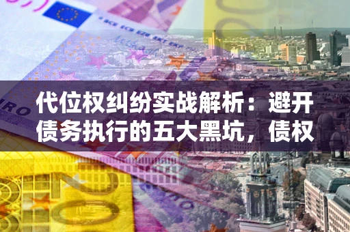 北京代位权纠纷实战解析：避开债务执行的五大黑坑，债权人必看指南