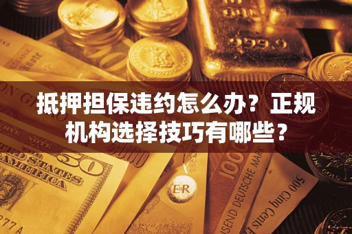 北京抵押担保违约怎么办？正规机构选择技巧有哪些？