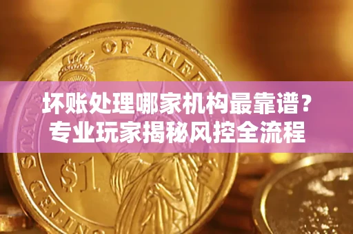 北京坏账处理哪家机构最靠谱？专业玩家揭秘风控全流程