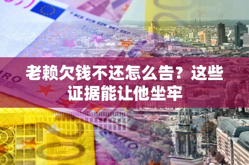 北京老赖欠钱不还怎么告？这些证据能让他坐牢