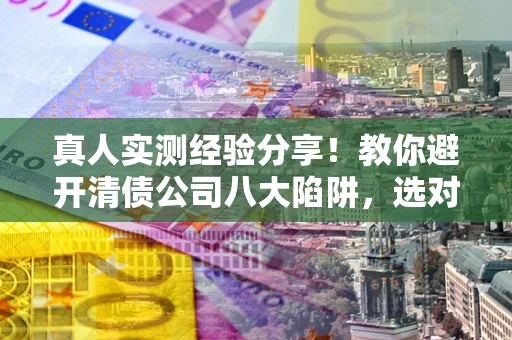 北京真人实测经验分享！教你避开清债公司八大陷阱，选对机构少走十年弯路