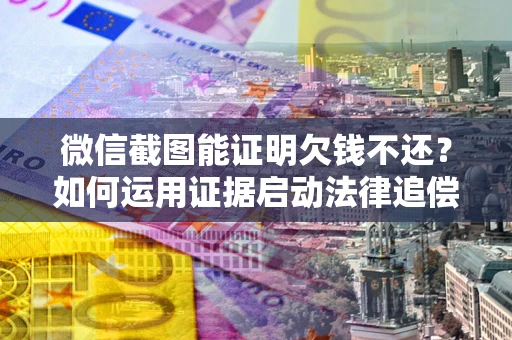 北京微信截图能证明欠钱不还？如何运用证据启动法律追偿程序？