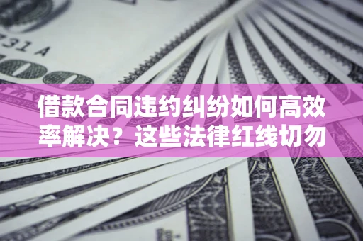 北京借款合同违约纠纷如何高效率解决？这些法律红线切勿触碰