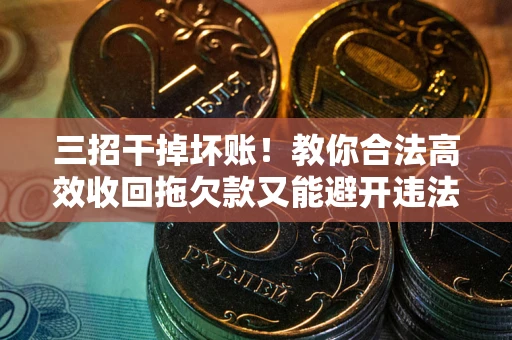 北京三招干掉坏账！教你合法高效收回拖欠款又能避开违法雷区