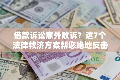北京借款诉讼意外败诉？这7个法律救济方案帮您绝地反击！