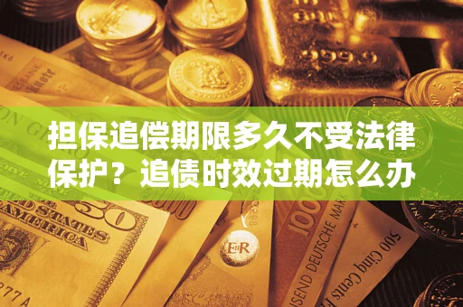 北京担保追偿期限多久不受法律保护？追债时效过期怎么办？