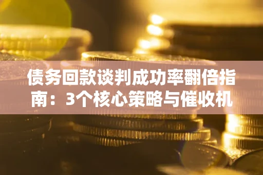北京债务回款谈判成功率翻倍指南：3个核心策略与催收机构避坑法则