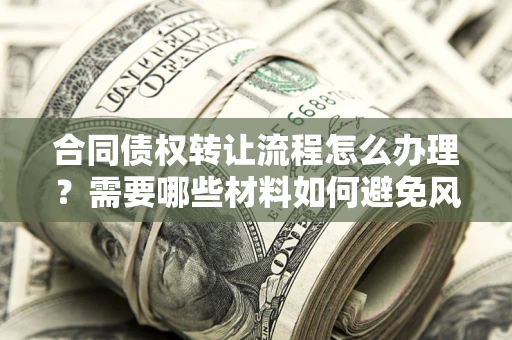 北京合同债权转让流程怎么办理？需要哪些材料如何避免风险？