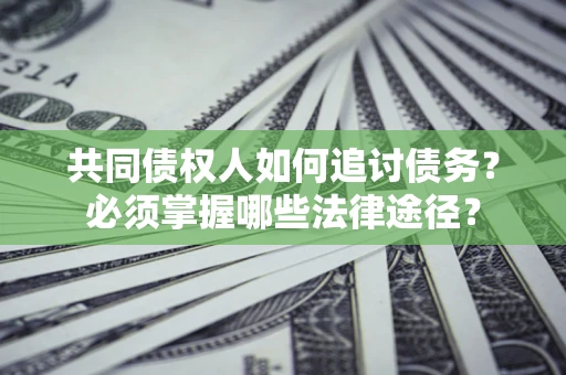 北京共同债权人如何追讨债务？必须掌握哪些法律途径？