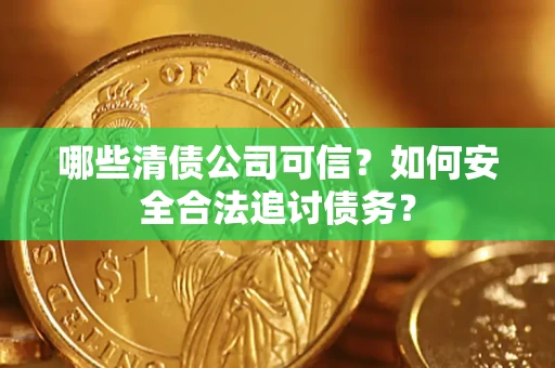 北京哪些清债公司可信？如何安全合法追讨债务？
