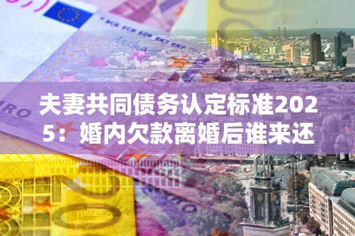 北京夫妻共同债务认定标准2025:婚内欠款离婚后谁来还? 北京夫妻共同债务认定标准2025:婚内欠款离婚后谁来还?