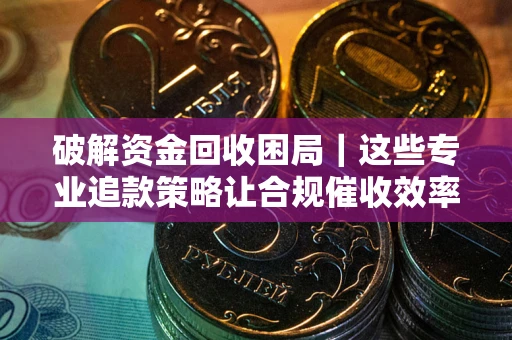 北京破解资金回收困局｜这些专业追款策略让合规催收效率翻倍