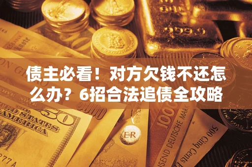 北京债主必看！对方欠钱不还怎么办？6招合法追债全攻略