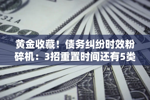 北京黄金收藏！债务纠纷时效粉碎机：3招重置时间还有5类不设年限的特殊债务