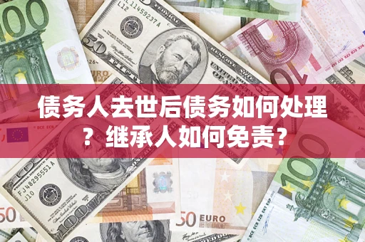 北京债务人去世后债务如何处理？继承人如何免责？