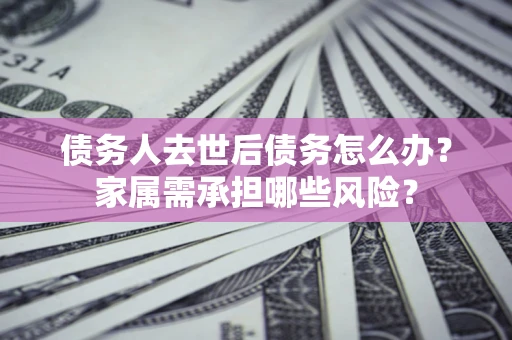 北京债务人去世后债务怎么办？家属需承担哪些风险？