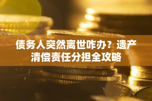 北京债务人突然离世咋办？遗产清偿责任分担全攻略