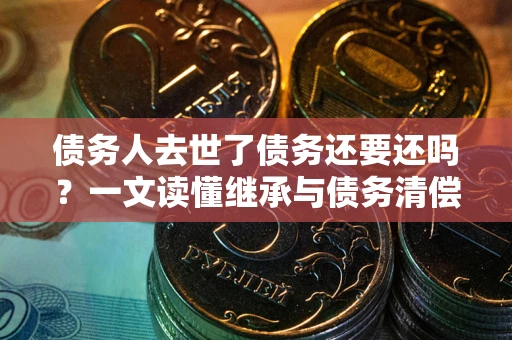 北京债务人去世了债务还要还吗？一文读懂继承与债务清偿