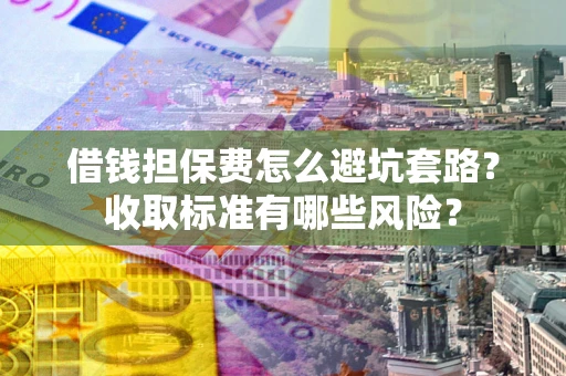 北京借钱担保费怎么避坑套路?收取标准有哪些风险? 北京借钱担保费怎么避坑套路?收取标准有哪些风险?