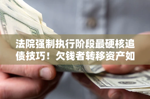 北京法院强制执行阶段最硬核追债技巧！欠钱者转移资产如何破解？