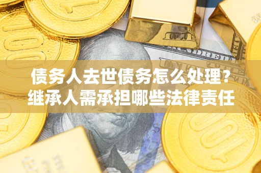 北京债务人去世债务怎么处理？继承人需承担哪些法律责任？