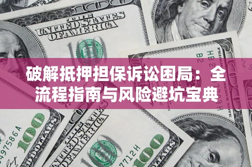 北京破解抵押担保诉讼困局:全流程指南与风险避坑宝典 北京破解抵押担保诉讼困局:全流程指南与风险避坑宝典