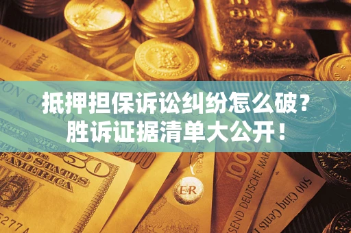 北京抵押担保诉讼纠纷怎么破？胜诉证据清单大公开！