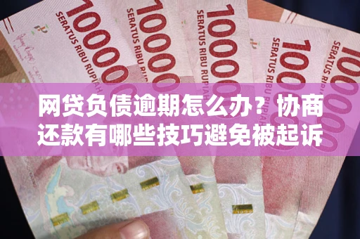 北京网贷负债逾期怎么办？协商还款有哪些技巧避免被起诉？
