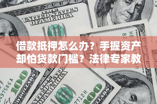 北京借款抵押怎么办？手握资产却怕贷款门槛？法律专家教你办抵押不踩坑