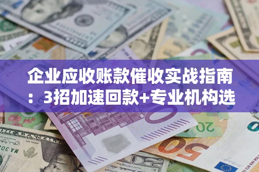 北京企业应收账款催收实战指南：3招加速回款+专业机构选择避坑