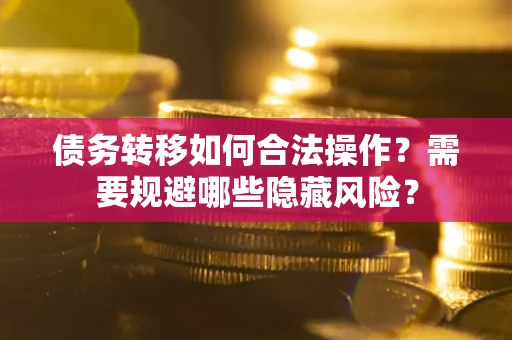 北京债务转移如何合法操作？需要规避哪些隐藏风险？