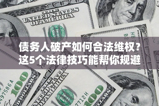 北京债务人破产如何合法维权？这5个法律技巧能帮你规避风险