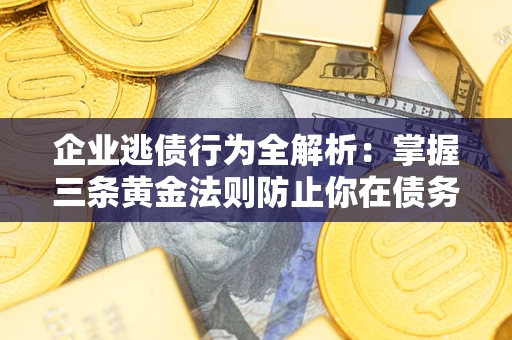 北京企业逃债行为全解析：掌握三条黄金法则防止你在债务乱局中“踩雷”