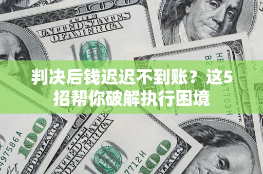 北京判决后钱迟迟不到账？这5招帮你破解执行困境
