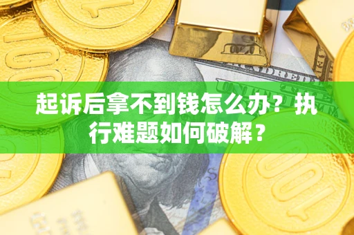 北京起诉后拿不到钱怎么办?执行难题如何破解? 北京起诉后拿不到钱怎么办?执行难题如何破解?