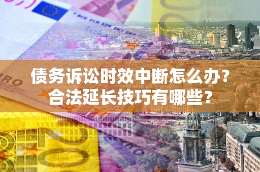 北京债务诉讼时效中断怎么办？合法延长技巧有哪些？
