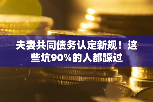北京夫妻共同债务认定新规！这些坑90%的人都踩过