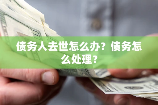 北京债务人去世怎么办？债务怎么处理？