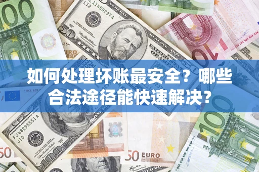 北京如何处理坏账最安全？哪些合法途径能快速解决？