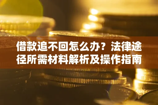北京借款追不回怎么办?法律途径所需材料解析及操作指南 北京借款追不回怎么办?法律途径所需材料解析及操作指南