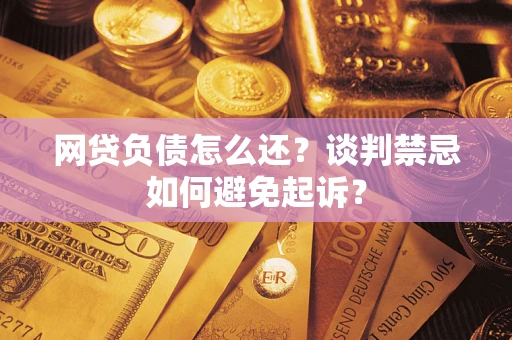 北京网贷负债怎么还？谈判禁忌如何避免起诉？