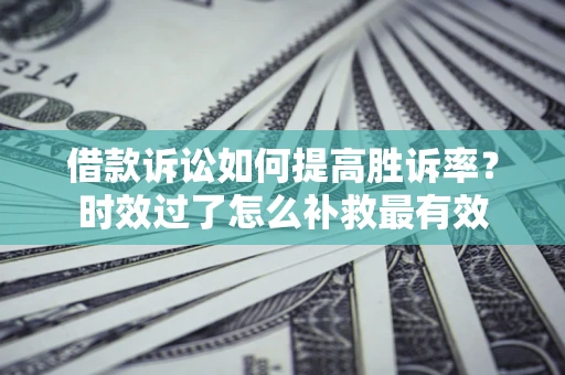北京借款诉讼如何提高胜诉率？时效过了怎么补救最有效