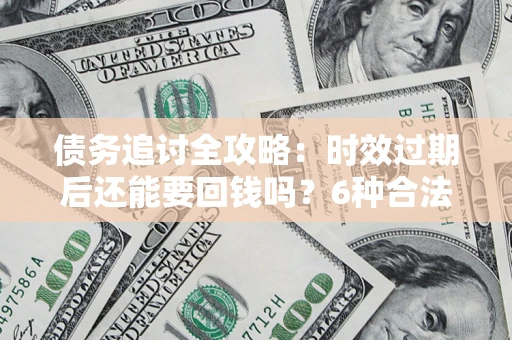 北京债务追讨全攻略：时效过期后还能要回钱吗？6种合法手段助你维权