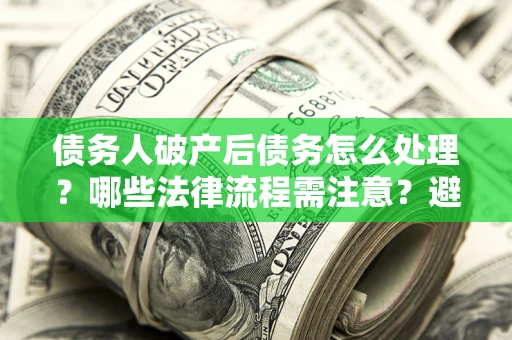北京债务人破产后债务怎么处理？哪些法律流程需注意？避免踩坑指南