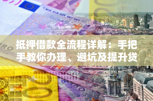 北京抵押借款全流程详解：手把手教你办理、避坑及提升贷款额度