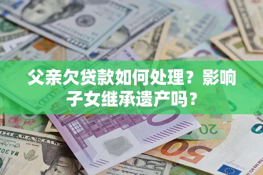 北京父亲欠贷款如何处理?影响子女继承遗产吗? 北京父亲欠贷款如何处理?影响子女继承遗产吗?