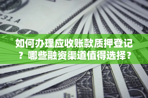 北京如何办理应收账款质押登记？哪些融资渠道值得选择？