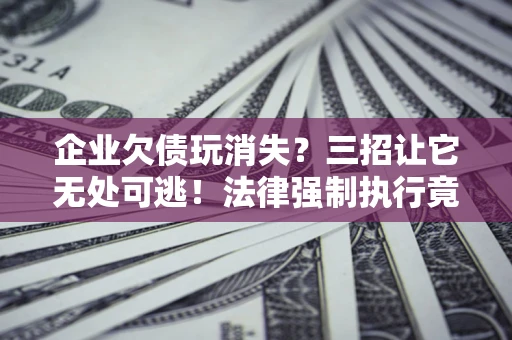 北京企业欠债玩消失？三招让它无处可逃！法律强制执行竟比讨债公司还狠？